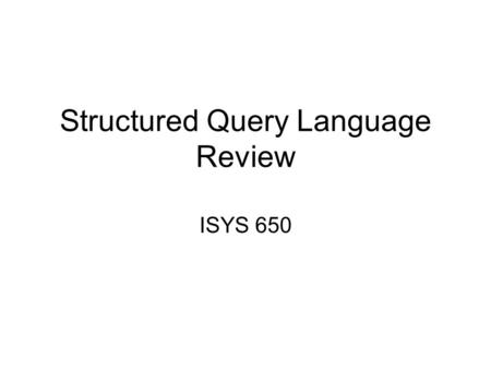 Structured Query Language Review ISYS 650. Language Overview Three major components: –Data definition language, DDL Create, Drop and Alter Tables or Views.