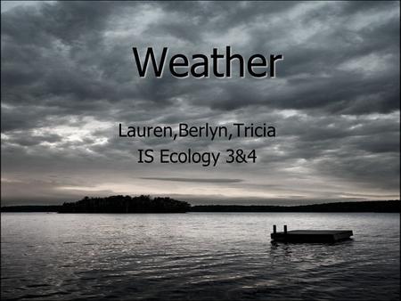 Weather Lauren,Berlyn,Tricia IS Ecology 3&4. What is Weather? The state of the atmosphere with respect to wind, temperature, cloudiness, moisture, pressure.