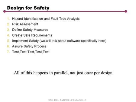 CSE 466 – Fall 2000 - Introduction - 1 Design for Safety 1.Hazard Identification and Fault Tree Analysis 2.Risk Assessment 3.Define Safety Measures 4.Create.