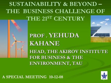 1 SUSTAINABILITY & BEYOND – THE BUSINESS CHALLENGE OF THE 21 ST CENTURY PROF. YEHUDA KAHANE HEAD, THE AKIROV INSTITUTE FOR BUSINESS & THE ENVIRONMENT,