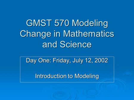 GMST 570 Modeling Change in Mathematics and Science Day One: Friday, July 12, 2002 Introduction to Modeling.