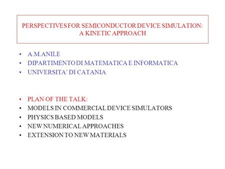 PERSPECTIVES FOR SEMICONDUCTOR DEVICE SIMULATION: A KINETIC APPROACH A.M.ANILE DIPARTIMENTO DI MATEMATICA E INFORMATICA UNIVERSITA’ DI CATANIA PLAN OF.