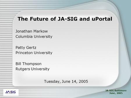 JA-SIG Baltimore June, 2005 The Future of JA-SIG and uPortal Jonathan Markow Columbia University Patty Gertz Princeton University Bill Thompson Rutgers.