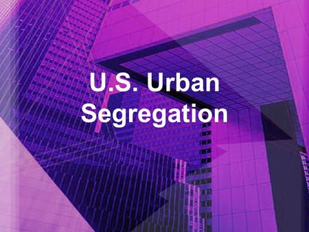 U.S. Urban Segregation. It Can’t be Created by Law... Processes & Conditions that support segregation –Self selection – choosing to live where people.