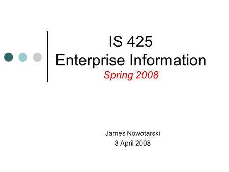 James Nowotarski 3 April 2008 IS 425 Enterprise Information Spring 2008.