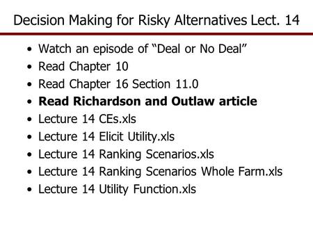 Decision Making for Risky Alternatives Lect. 14 Watch an episode of “Deal or No Deal” Read Chapter 10 Read Chapter 16 Section 11.0 Read Richardson and.