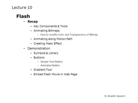 © Anselm Spoerri Lecture 10 Flash –Recap –Key Components & Tools –Animating Bitmaps –How to modify Color and Transparency of Bitmap –Animating along Motion.