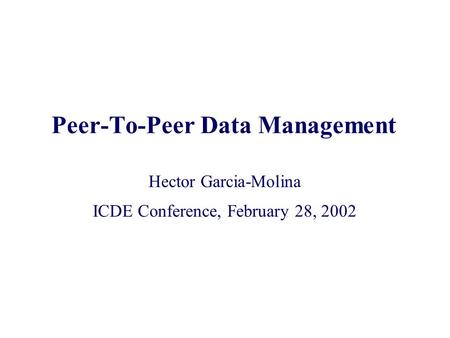 1 Peer-To-Peer Data Management Hector Garcia-Molina ICDE Conference, February 28, 2002.