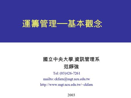 運籌管理 ── 基本觀念 國立中央大學. 資訊管理系 范錚強 Tel: (03)426-7261 mailto:  2003.