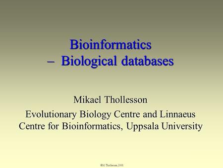 ©M. Thollesson, 2001 Bioinformatics – Biological databases Mikael Thollesson Evolutionary Biology Centre and Linnaeus Centre for Bioinformatics, Uppsala.