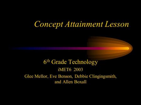 Concept Attainment Lesson 6 th Grade Technology iMET6 2003 Glee Mellor, Eve Benson, Debbie Clingingsmith, and Allen Boxall.