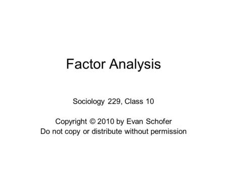 Factor Analysis Sociology 229, Class 10 Copyright © 2010 by Evan Schofer Do not copy or distribute without permission.