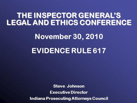 1 THE INSPECTOR GENERAL’S LEGAL AND ETHICS CONFERENCE November 30, 2010 EVIDENCE RULE 617 Steve Johnson Executive Director Indiana Prosecuting Attorneys.