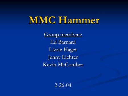 MMC Hammer Group members: Ed Barnard Lizzie Hager Jenny Lichter Kevin McComber 2-26-04.