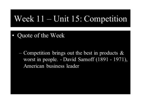 Week 11 – Unit 15: Competition Quote of the Week –Competition brings out the best in products & worst in people. - David Sarnoff (1891 - 1971), American.