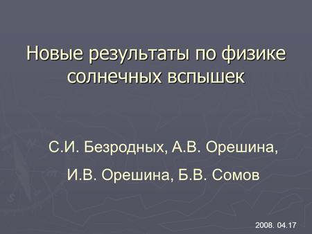 Новые результаты по физике солнечных вспышек 2008. 04.17 С.И. Безродных, А.В. Орешина, И.В. Орешина, Б.В. Сомов.