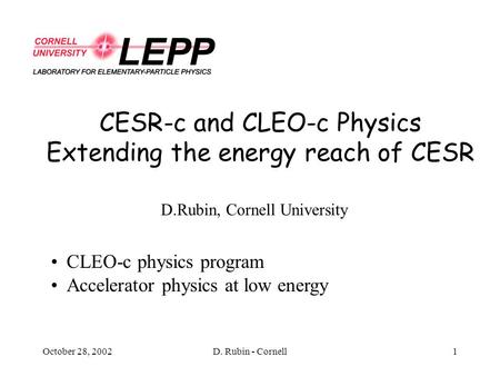 October 28, 2002D. Rubin - Cornell1 CESR-c and CLEO-c Physics Extending the energy reach of CESR D.Rubin, Cornell University CLEO-c physics program Accelerator.