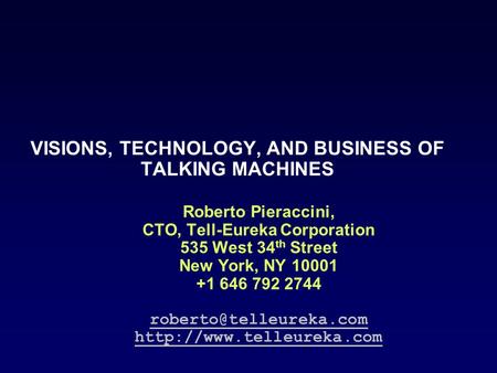 VISIONS, TECHNOLOGY, AND BUSINESS OF TALKING MACHINES Roberto Pieraccini, CTO, Tell-Eureka Corporation 535 West 34 th Street New York, NY 10001 +1 646.