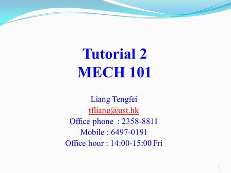 Tutorial 2 MECH 101 Liang Tengfei tfliang@ust.hk Office phone : 2358-8811 Mobile : 6497-0191 Office hour : 14:00-15:00 Fri.