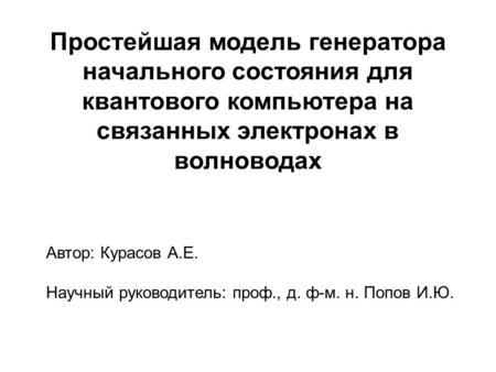 Простейшая модель генератора начального состояния для квантового компьютера на связанных электронах в волноводах Автор: Курасов А.Е. Научный руководитель: