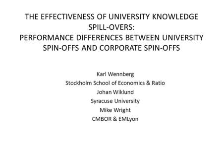 THE EFFECTIVENESS OF UNIVERSITY KNOWLEDGE SPILL-OVERS: PERFORMANCE DIFFERENCES BETWEEN UNIVERSITY SPIN-OFFS AND CORPORATE SPIN-OFFS Karl Wennberg Stockholm.