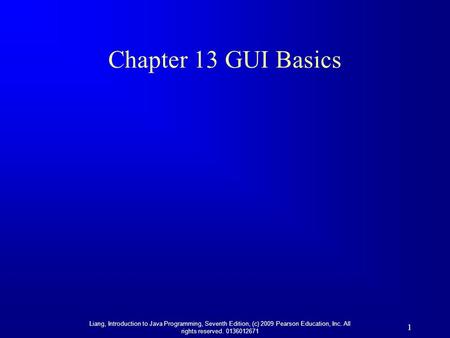 Liang, Introduction to Java Programming, Seventh Edition, (c) 2009 Pearson Education, Inc. All rights reserved. 0136012671 1 Chapter 13 GUI Basics.