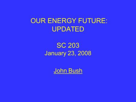 OUR ENERGY FUTURE: UPDATED SC 203 January 23, 2008 John Bush.