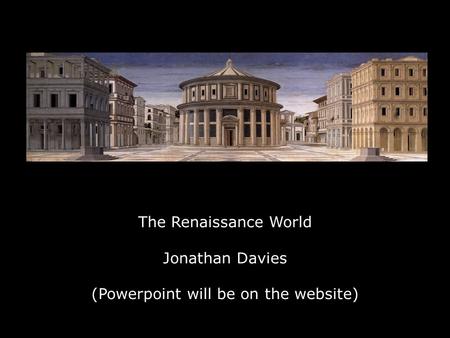 The Renaissance World Jonathan Davies (Powerpoint will be on the website)