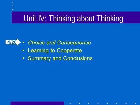 Unit IV: Thinking about Thinking Choice and Consequence Learning to Cooperate Summary and Conclusions 4/20.