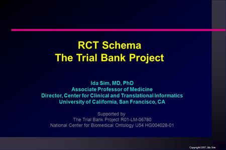 Copyright 2007, Ida Sim Ida Sim, MD, PhD Associate Professor of Medicine Director, Center for Clinical and Translational Informatics University of California,