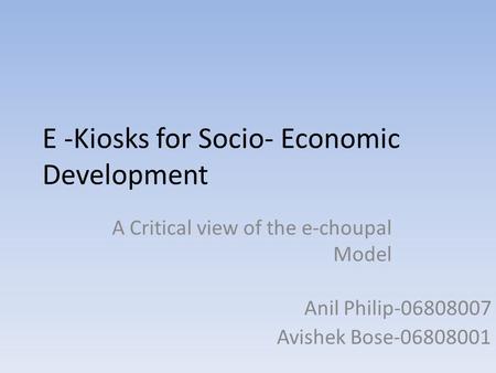 E -Kiosks for Socio- Economic Development A Critical view of the e-choupal Model Anil Philip-06808007 Avishek Bose-06808001.