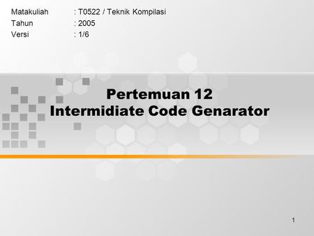 1 Pertemuan 12 Intermidiate Code Genarator Matakuliah: T0522 / Teknik Kompilasi Tahun: 2005 Versi: 1/6.