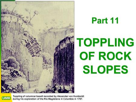 Part 11 TOPPLING OF ROCK SLOPES Toppling of columnar basalt recorded by Alexander von Humboldt during his exploration of the Rio Magdelana in Columbia.