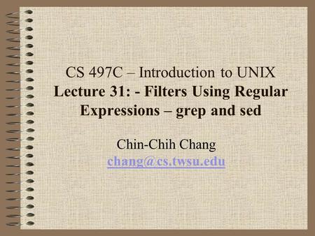 CS 497C – Introduction to UNIX Lecture 31: - Filters Using Regular Expressions – grep and sed Chin-Chih Chang