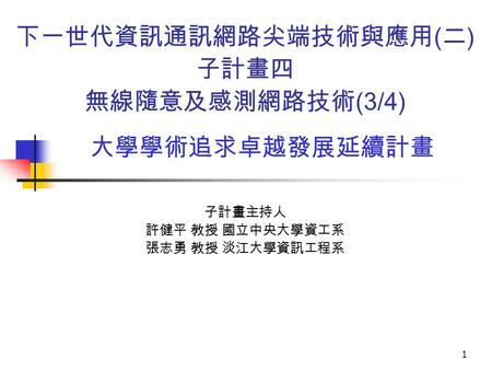 1 下一世代資訊通訊網路尖端技術與應用 ( 二 ) 子計畫四 無線隨意及感測網路技術 (3/4) 子計畫主持人 許健平 教授 國立中央大學資工系 張志勇 教授 淡江大學資訊工程系 大學學術追求卓越發展延續計畫.