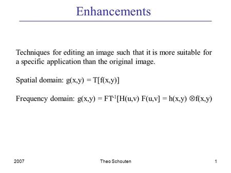 2007Theo Schouten1 Enhancements Techniques for editing an image such that it is more suitable for a specific application than the original image. Spatial.