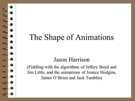 The Shape of Animations Jason Harrison (Fiddling with the algorithms of Jeffery Boyd and Jim Little, and the animations of Jessica Hodgins, James O’Brien.