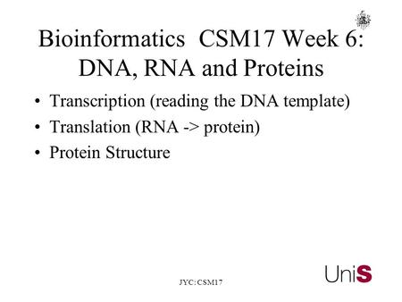 JYC: CSM17 BioinformaticsCSM17 Week 6: DNA, RNA and Proteins Transcription (reading the DNA template) Translation (RNA -> protein) Protein Structure.