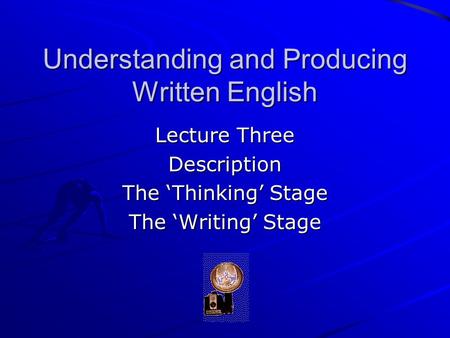 Understanding and Producing Written English Lecture Three Description The ‘Thinking’ Stage The ‘Writing’ Stage.