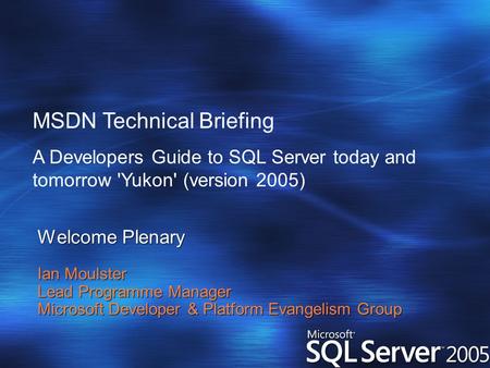 Welcome Plenary Ian Moulster Lead Programme Manager Microsoft Developer & Platform Evangelism Group MSDN Technical Briefing A Developers Guide to SQL Server.