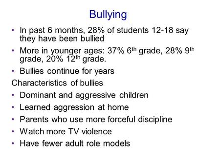 Bullying In past 6 months, 28% of students 12-18 say they have been bullied More in younger ages: 37% 6 th grade, 28% 9 th grade, 20% 12 th grade. Bullies.