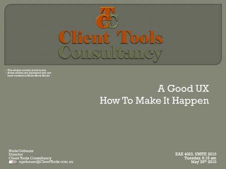 A Good UX How To Make It Happen EAE 4023, UNITE 2010 Tuesday, 9:15 am May 25 th 2010 Niels Gebauer Director Client Tools Consultancy