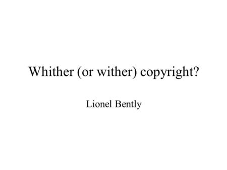 Whither (or wither) copyright? Lionel Bently. Criticisms of Copyright Ineffective Irrelevant Unwanted Unjustified Unloved.