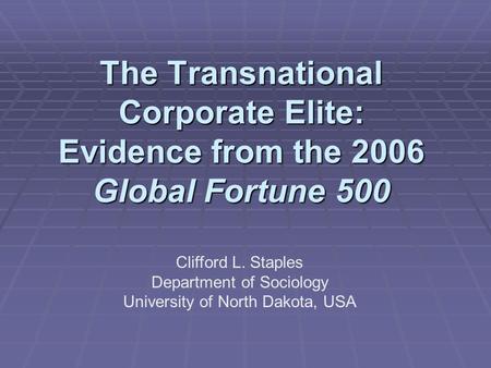 The Transnational Corporate Elite: Evidence from the 2006 Global Fortune 500 Clifford L. Staples Department of Sociology University of North Dakota, USA.