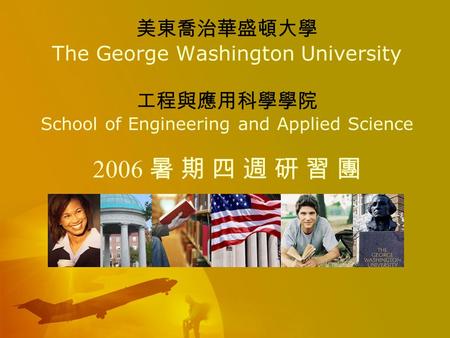 美東喬治華盛頓大學 The George Washington University 工程與應用科學學院 School of Engineering and Applied Science 2006 暑 期 四 週 研 習 團.