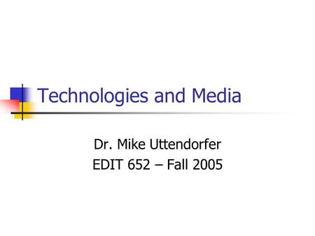 Technologies and Media Dr. Mike Uttendorfer EDIT 652 – Fall 2005.