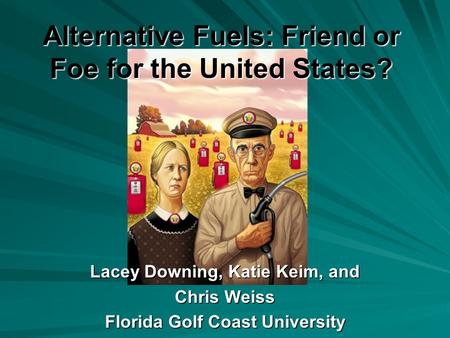 Alternative Fuels: Friend or Foe for the United States? Lacey Downing, Katie Keim, and Chris Weiss Florida Golf Coast University.