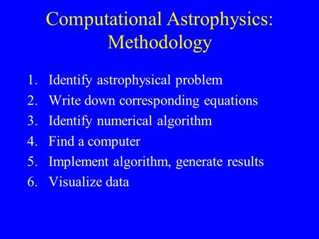 Computational Astrophysics: Methodology 1.Identify astrophysical problem 2.Write down corresponding equations 3.Identify numerical algorithm 4.Find a computer.