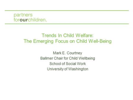 Trends In Child Welfare: The Emerging Focus on Child Well-Being Mark E. Courtney Ballmer Chair for Child Wellbeing School of Social Work University of.