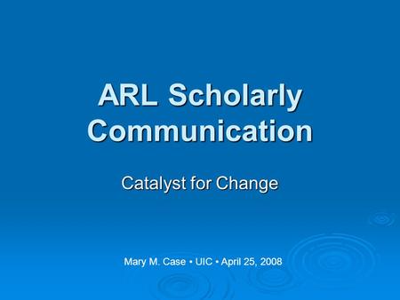 ARL Scholarly Communication Catalyst for Change Mary M. Case UIC April 25, 2008.